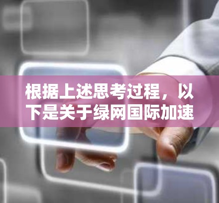 根据上述思考过程，以下是关于绿网国际加速器是否翻墙的逐步解释