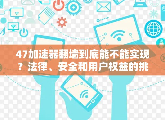 47加速器翻墙到底能不能实现？法律、安全和用户权益的挑战