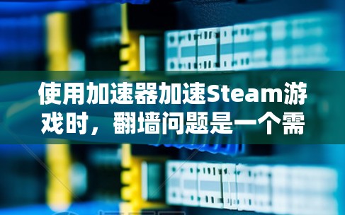使用加速器加速Steam游戏时，翻墙问题是一个需要考虑的方面。以下是一步步的解决方案