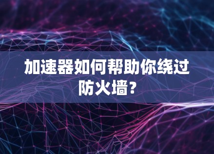 加速器如何帮助你绕过防火墙？