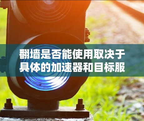 翻墙是否能使用取决于具体的加速器和目标服务器的情况。以下是详细的步骤和注意事项