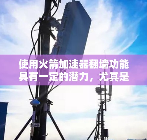 使用火箭加速器翻墙功能具有一定的潜力，尤其是在支持超导数据传输的环境下，可以实现轻量级机器学习推理和数据传输。以下是对该功能的详细分析和建议