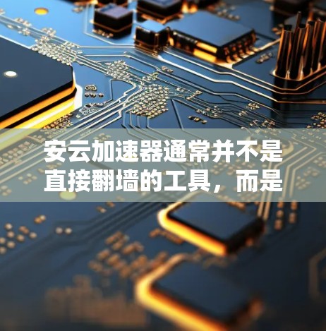 安云加速器通常并不是直接翻墙的工具，而是依靠翻墙功能来加速用户访问网络资源。翻墙通常是出于保护用户安全的考虑，防止被攻击或恶意软件感染，而不是用于加速访问