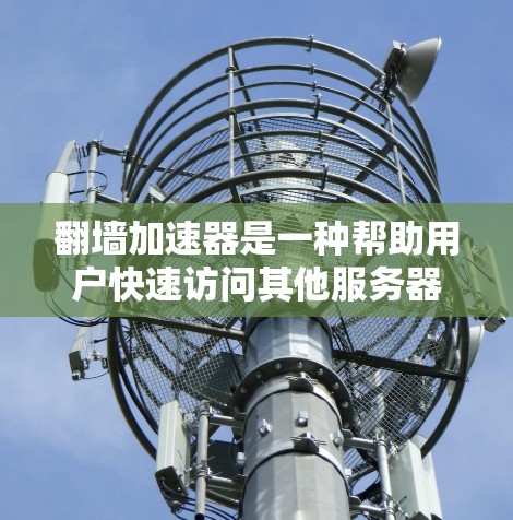 翻墙加速器是一种帮助用户快速访问其他服务器或云服务器的工具。以下是一些常用的翻墙加速器和功能，供您参考