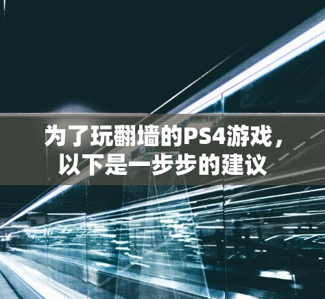 为了玩翻墙的PS4游戏，以下是一步步的建议