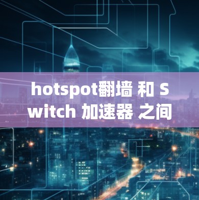 hotspot翻墙 和 Switch 加速器 之间存在一定的关联，具体影响取决于使用场景和设备设置。以下是详细的分析和建议