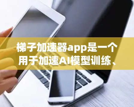 梯子加速器app是一个用于加速AI模型训练、推理和部署的工具。以下是对该应用的详细总结