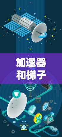 加速器和梯子电池是两个不同的概念，但可以分析它们之间的关系和应用领域。以下是详细的总结