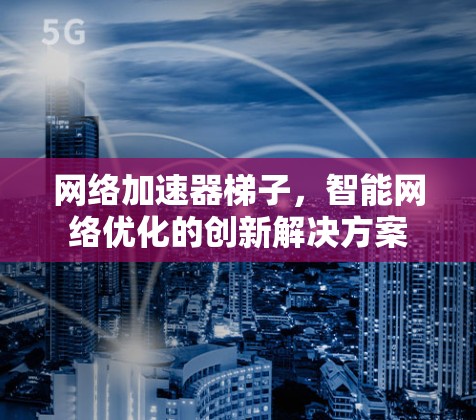 网络加速器梯子，智能网络优化的创新解决方案