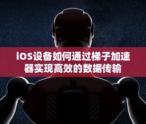 iOS设备如何通过梯子加速器实现高效的数据传输