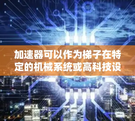 加速器可以作为梯子在特定的机械系统或高科技设备中使用，具体设计取决于场景和功能需求。以下是一些可能的解释和应用