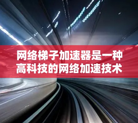 网络梯子加速器是一种高科技的网络加速技术，旨在提升多台设备之间的数据传输效率。以下是关于该技术的详细分析