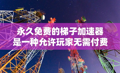 永久免费的梯子加速器是一种允许玩家无需付费使用以加速游戏或应用的机制。以下是对其的一个详细的分析
