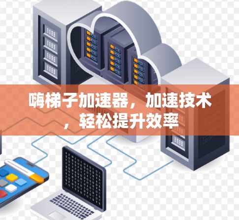 嗨梯子加速器，加速技术，轻松提升效率