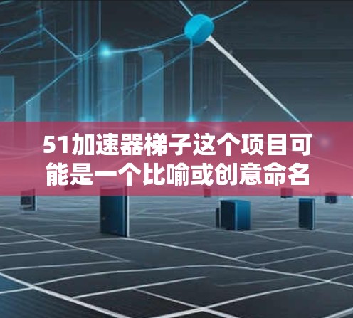 51加速器梯子这个项目可能是一个比喻或创意命名，将计算机加速器的技术与梯子这个词结合使用。以下是对这一项目可能的解释