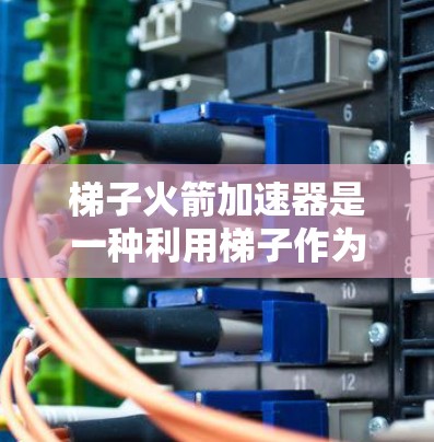 梯子火箭加速器是一种利用梯子作为斜面，通过斜面加速物体的技术，结合机械装置和能量转换，旨在提高物体的速度和高度。以下是对其工作的详细解释