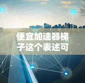 便宜加速器梯子这个表述可能有些混淆。以下是两种可能的解释