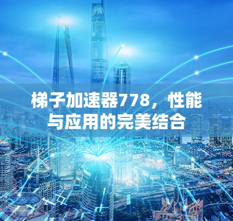 梯子加速器778，性能与应用的完美结合