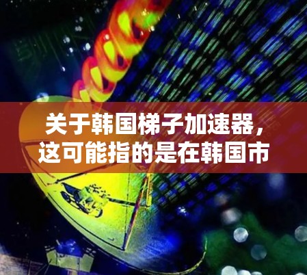 关于韩国梯子加速器，这可能指的是在韩国市场销售的一种加速器设备，或者是某种与加速技术相关的项目。韩国的加速器设备通常用于汽车、自行车等交通工具的加速功能，或者用于电子设备中的加速技术
