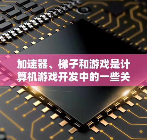 加速器、梯子和游戏是计算机游戏开发中的一些关键工具和概念，它们之间既有联系又有区别。以下是它们的关系和作用