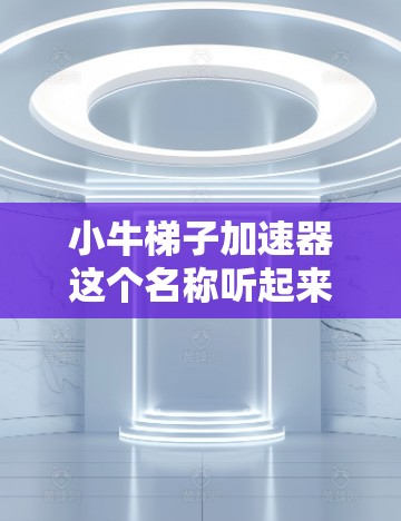小牛梯子加速器这个名称听起来像是一个模拟小牛在梯子上加速的装置或模型。为了更好地理解你的需求，可能需要更多的信息。以下是一些可能的解释方向