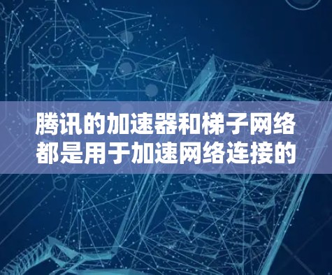 腾讯的加速器和梯子网络都是用于加速网络连接的工具，但它们在应用场景和功能上有显著区别