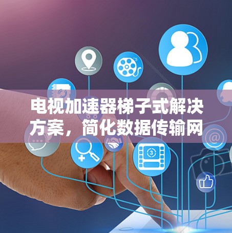 电视加速器梯子式解决方案，简化数据传输网络，提升用户体验