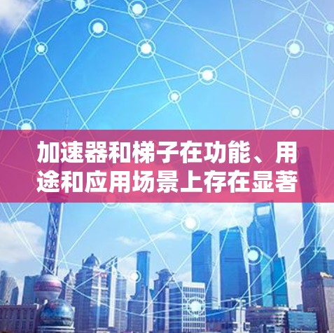 加速器和梯子在功能、用途和应用场景上存在显著差异。以下是它们的区别总结