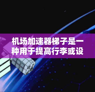机场加速器梯子是一种用于提高行李或设备重量的设备，通常在机场使用以加速过客过道。以下是关于其结构、使用和维护的详细说明