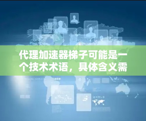 代理加速器梯子可能是一个技术术语，具体含义需要根据上下文来理解。以下是一个可能的解释