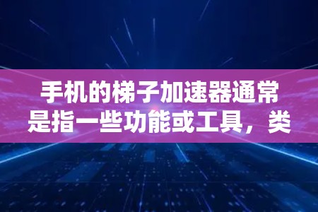 手机的梯子加速器通常是指一些功能或工具，类似于梯子的功能，用于提升手机的性能、用户体验或稳定性。以下是一些可能指的是什么