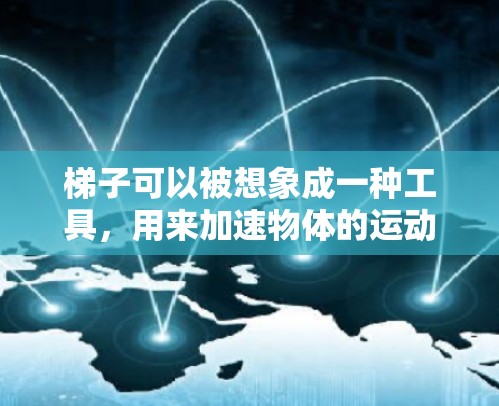 梯子可以被想象成一种工具，用来加速物体的运动或能量的传递。具体来说，梯子在物理中的应用如下
