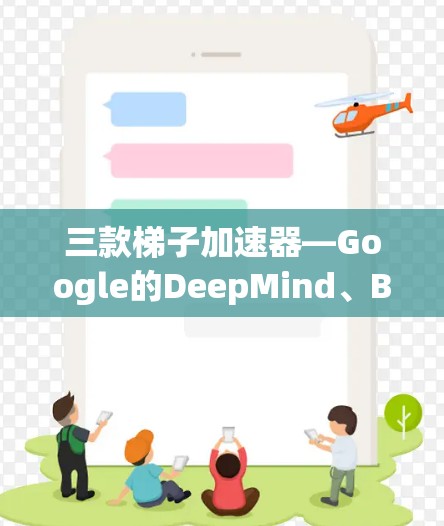 三款梯子加速器—Google的DeepMind、Baidu和微软的DeepSpeed，每个都具备独特的优势和特点，适合不同的AI训练场景。以下是对它们的比较和总结