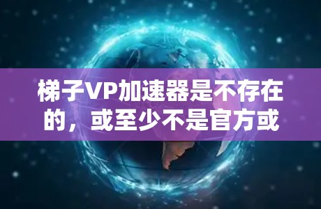 梯子VP加速器是不存在的，或至少不是官方或公开的工具。以下是关于视频流加速的详细信息