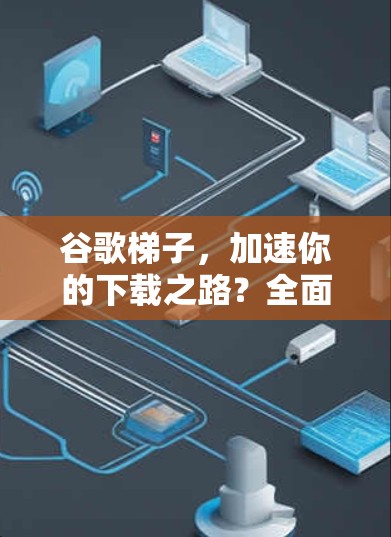 谷歌梯子，加速你的下载之路？全面解析免费版本的使用与优缺点