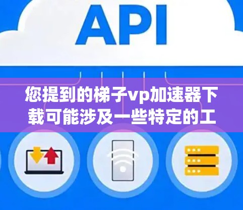 您提到的梯子vp加速器下载可能涉及一些特定的工具或插件，但目前没有足够的上下文来确定具体含义。以下是一些可能的解释和解决方案