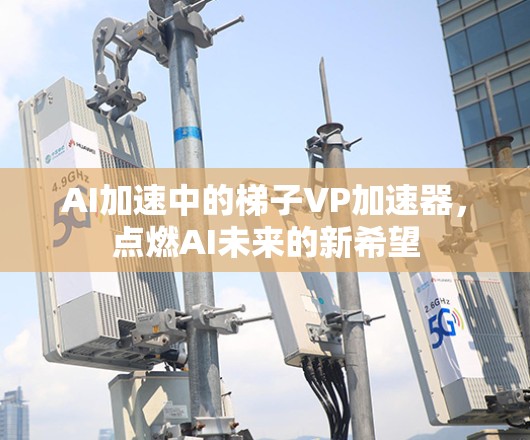 AI加速中的梯子VP加速器，点燃AI未来的新希望