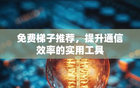 免费梯子推荐，提升通信效率的实用工具
