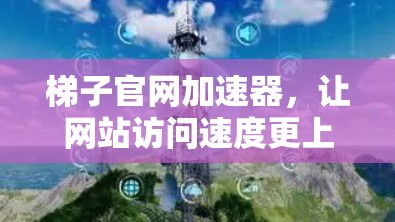 梯子官网加速器，让网站访问速度更上一层楼