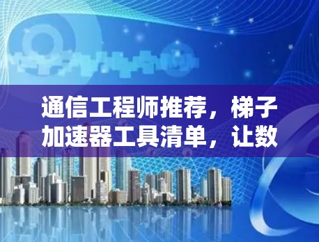通信工程师推荐，梯子加速器工具清单，让数据传输更高效