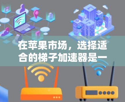在苹果市场，选择适合的梯子加速器是一个重要的决策。以下是一些苹果用户可能感兴趣的梯子加速器推荐，它们各有特色，适合不同的需求