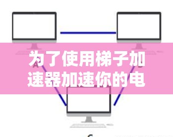 为了使用梯子加速器加速你的电脑，您可以按照以下步骤操作