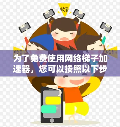 为了免费使用网络梯子加速器，您可以按照以下步骤进行操作