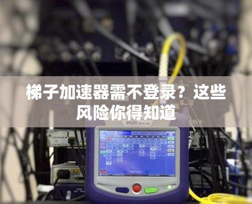 梯子加速器需不登录？这些风险你得知道