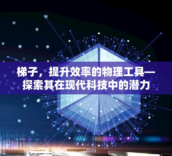 梯子，提升效率的物理工具—探索其在现代科技中的潜力