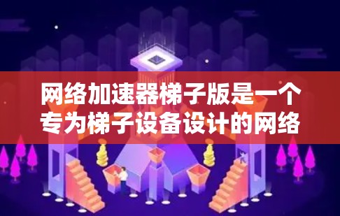 网络加速器梯子版是一个专为梯子设备设计的网络加速器，旨在提升梯子设备的网络连接速度。以下是关于网络加速器梯子版的一些关键信息