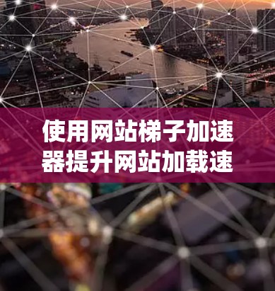 使用网站梯子加速器提升网站加载速度，是一个系统性的解决方案，需要综合考虑多个因素。以下是详细的步骤指南