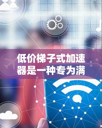 低价梯子式加速器是一种专为满足端到端网络加速需求设计的设备，通常用于家庭视频会议、音乐流媒体、游戏连接以及智能家居等领域。以下是关于它的详细介绍