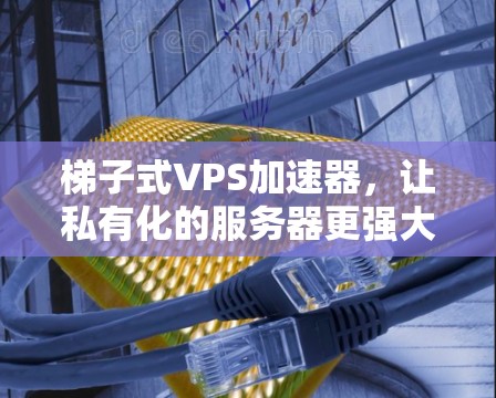 梯子式VPS加速器，让私有化的服务器更强大