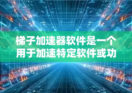 梯子加速器软件是一个用于加速特定软件或功能的工具，提供多种功能和优劣，适合不同领域的使用。以下是详细的分步说明